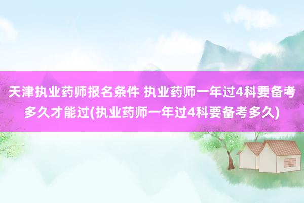 天津执业药师报名条件 执业药师一年过4科要备考多久才能过(执