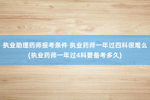 执业助理药师报考条件 执业药师一年过四科很难么(执业药师一年