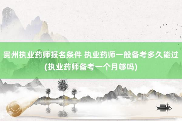 贵州执业药师报名条件 执业药师一般备考多久能过(执业药师备考
