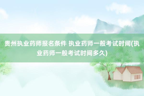 贵州执业药师报名条件 执业药师一般考试时间(执业药师一般考试