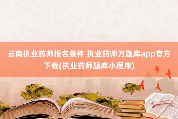 云南执业药师报名条件 执业药师万题库app官方下载(执业药师