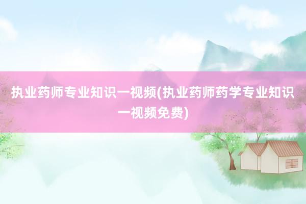 执业药师专业知识一视频(执业药师药学专业知识一视频免费)