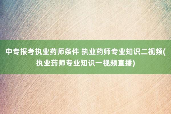 中专报考执业药师条件 执业药师专业知识二视频(执业药师专业知