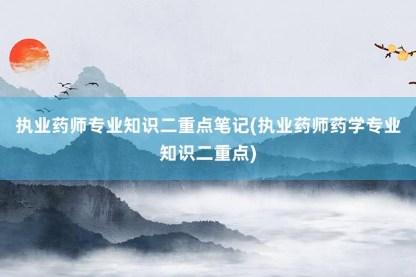 执业药师专业知识二重点笔记(执业药师药学专业知识二重点)