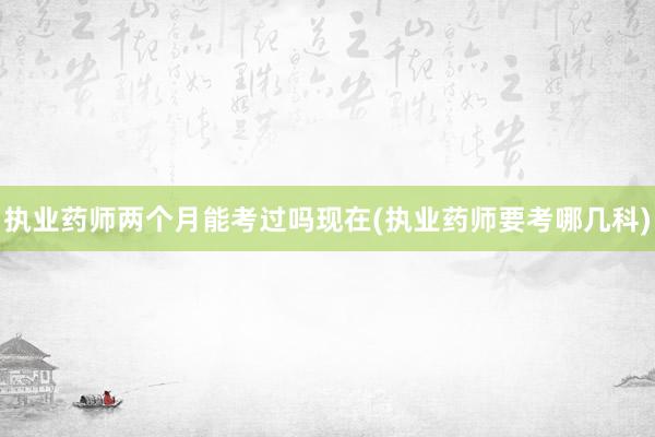 执业药师两个月能考过吗现在(执业药师要考哪几科)