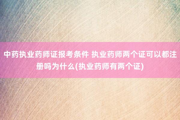 中药执业药师证报考条件 执业药师两个证可以都注册吗为什么(执