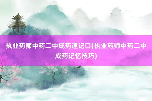 执业药师中药二中成药速记口(执业药师中药二中成药记忆技巧)