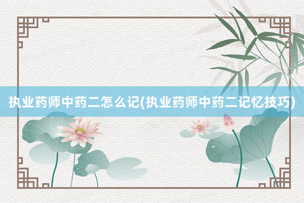 执业药师中药二怎么记(执业药师中药二记忆技巧)