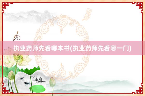 执业药师先看哪本书(执业药师先看哪一门)