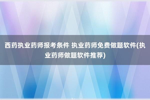 西药执业药师报考条件 执业药师免费做题软件(执业药师做题软件