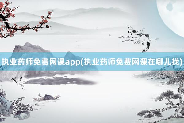 执业药师免费网课app(执业药师免费网课在哪儿找)