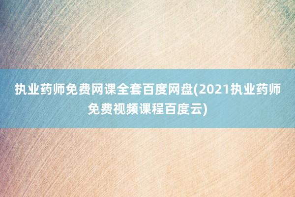 执业药师免费网课全套百度网盘(2021执业药师免费视频课程百
