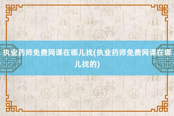 执业药师免费网课在哪儿找(执业药师免费网课在哪儿找的)