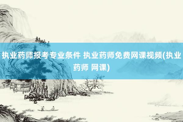 执业药师报考专业条件 执业药师免费网课视频(执业药师 网课)