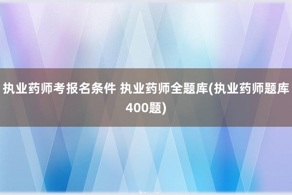 执业药师考报名条件 执业药师全题库(执业药师题库400题)