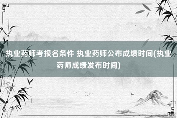 执业药师考报名条件 执业药师公布成绩时间(执业药师成绩发布时