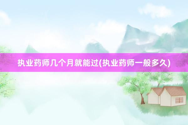 执业药师几个月就能过(执业药师一般多久)