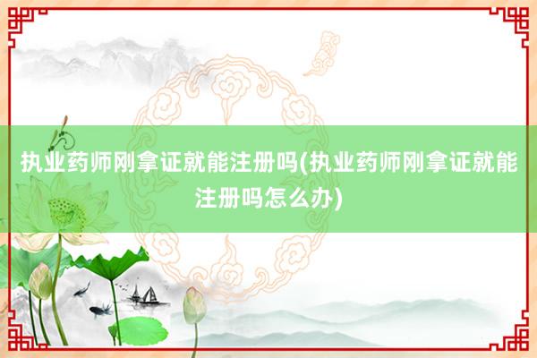 执业药师刚拿证就能注册吗(执业药师刚拿证就能注册吗怎么办)