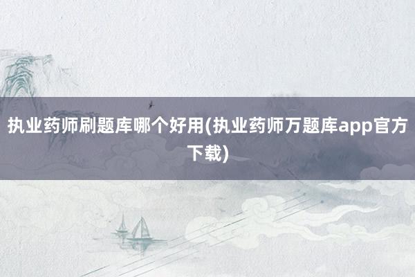 执业药师刷题库哪个好用(执业药师万题库app官方下载)