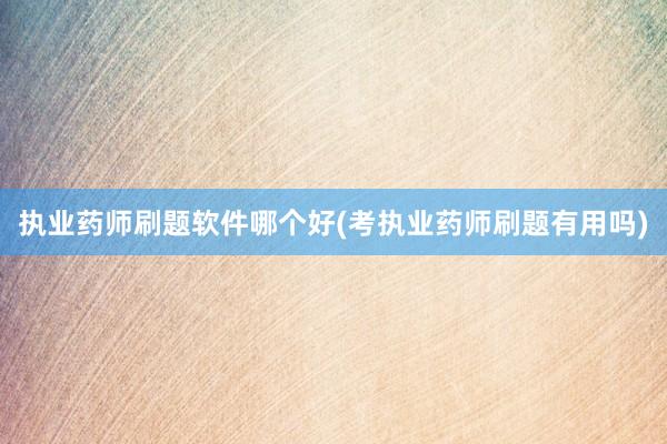 执业药师刷题软件哪个好(考执业药师刷题有用吗)