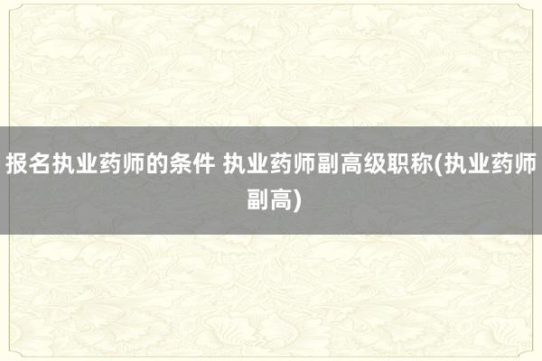 报名执业药师的条件 执业药师副高级职称(执业药师 副高)