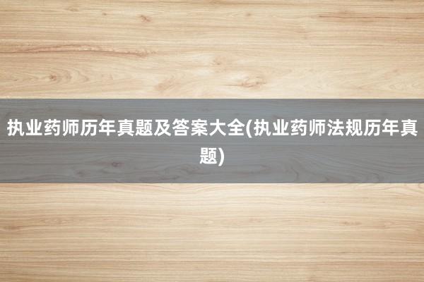 执业药师历年真题及答案大全(执业药师法规历年真题)
