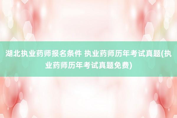 湖北执业药师报名条件 执业药师历年考试真题(执业药师历年考试