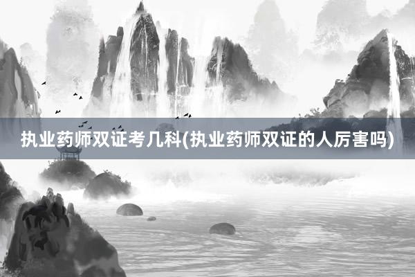 执业药师双证考几科(执业药师双证的人厉害吗)