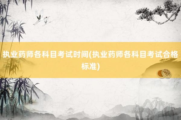 执业药师各科目考试时间(执业药师各科目考试合格标准)