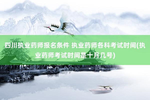四川执业药师报名条件 执业药师各科考试时间(执业药师考试时间