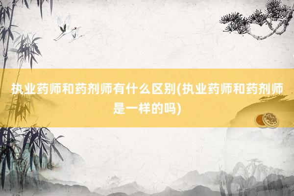 执业药师和药剂师有什么区别(执业药师和药剂师是一样的吗)