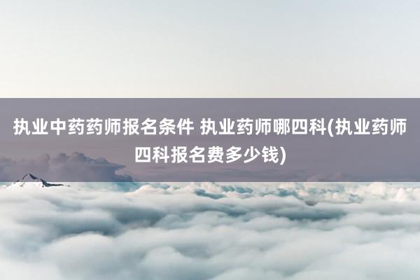 执业中药药师报名条件 执业药师哪四科(执业药师四科报名费多少