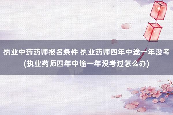 执业中药药师报名条件 执业药师四年中途一年没考(执业药师四年