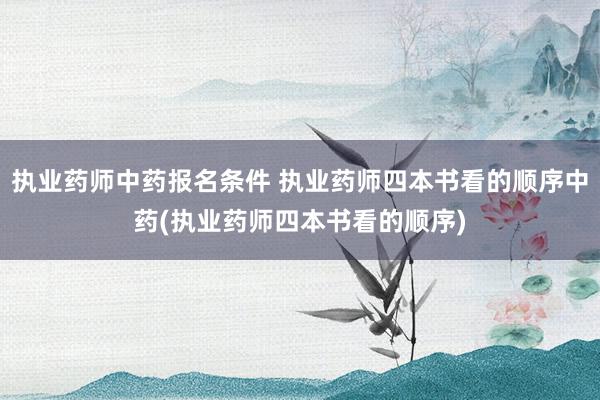 执业药师中药报名条件 执业药师四本书看的顺序中药(执业药师四