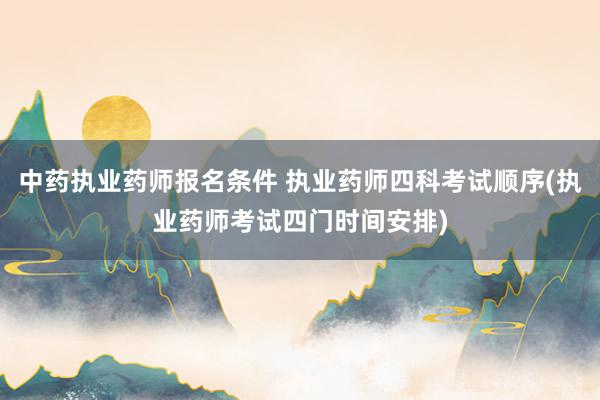 中药执业药师报名条件 执业药师四科考试顺序(执业药师考试四门