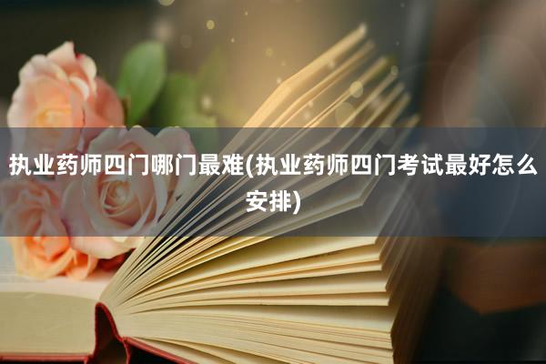 执业药师四门哪门最难(执业药师四门考试最好怎么安排)
