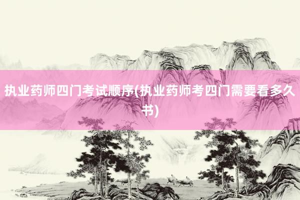 执业药师四门考试顺序(执业药师考四门需要看多久书)