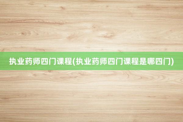 执业药师四门课程(执业药师四门课程是哪四门)