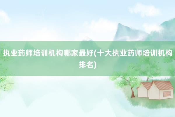 执业药师培训机构哪家最好(十大执业药师培训机构排名)