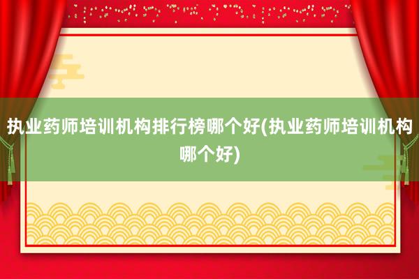 执业药师培训机构排行榜哪个好(执业药师培训机构哪个好)