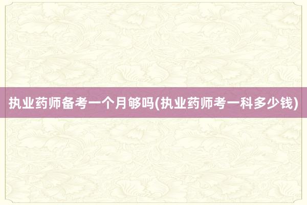 执业药师备考一个月够吗(执业药师考一科多少钱)