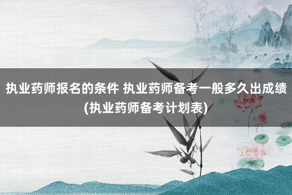 执业药师报名的条件 执业药师备考一般多久出成绩(执业药师备考
