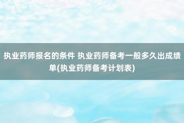 执业药师报名的条件 执业药师备考一般多久出成绩单(执业药师备