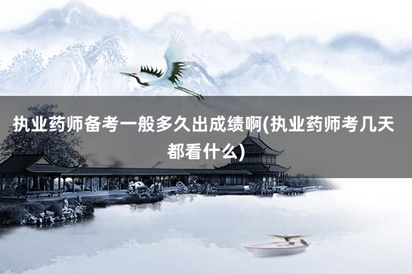 执业药师备考一般多久出成绩啊(执业药师考几天 都看什么)