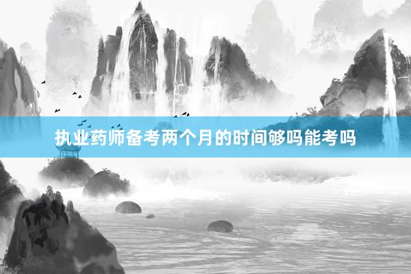 执业药师备考两个月的时间够吗能考吗