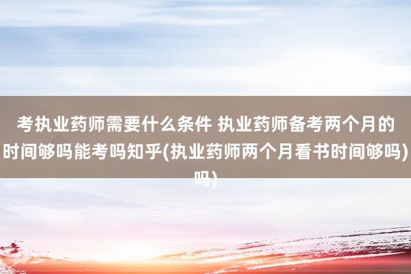 考执业药师需要什么条件 执业药师备考两个月的时间够吗能考吗知
