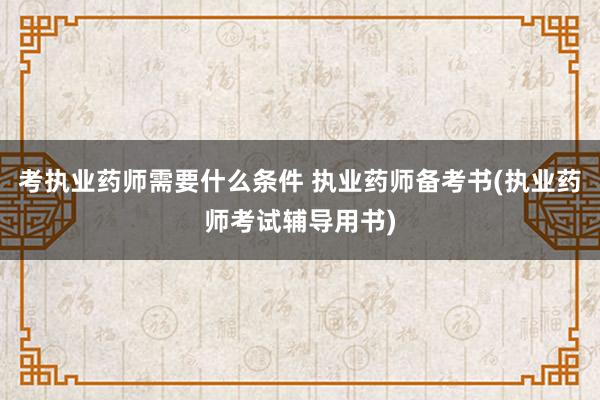 考执业药师需要什么条件 执业药师备考书(执业药师考试辅导用书
