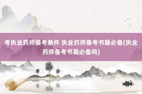 考执业药师报考条件 执业药师备考书籍必备(执业药师备考书籍必