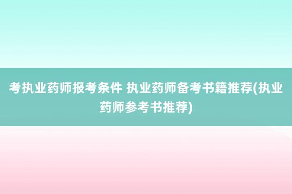 考执业药师报考条件 执业药师备考书籍推荐(执业药师参考书推荐