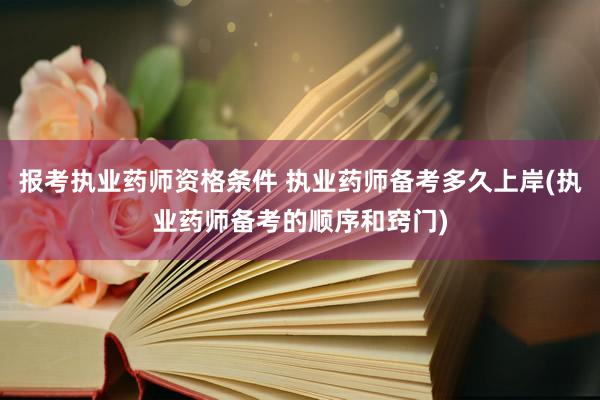 报考执业药师资格条件 执业药师备考多久上岸(执业药师备考的顺